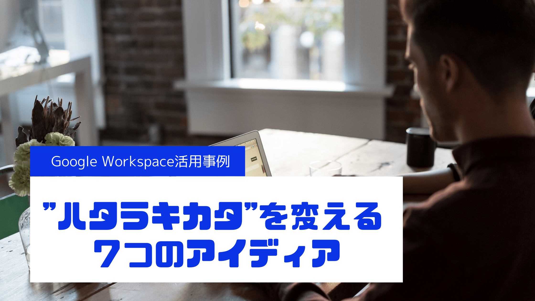 グーグルワークスペースの活用事例｜現場が主導する７つの改善アイディア