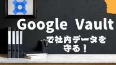 Google Vaultで情報セキュリティのガバナンス強化 – ポリシー設定から運用まで