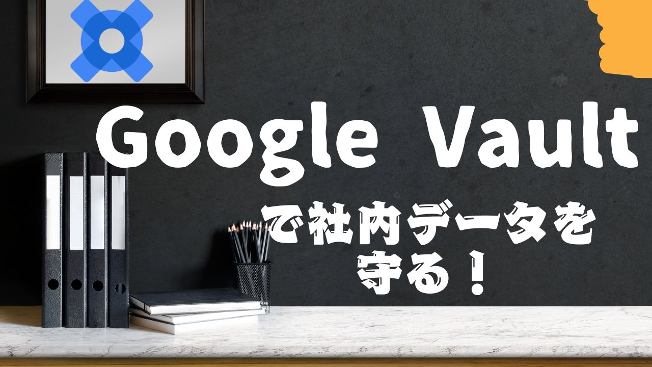 Google Vaultで情報セキュリティのガバナンス強化 – ポリシー設定から運用まで